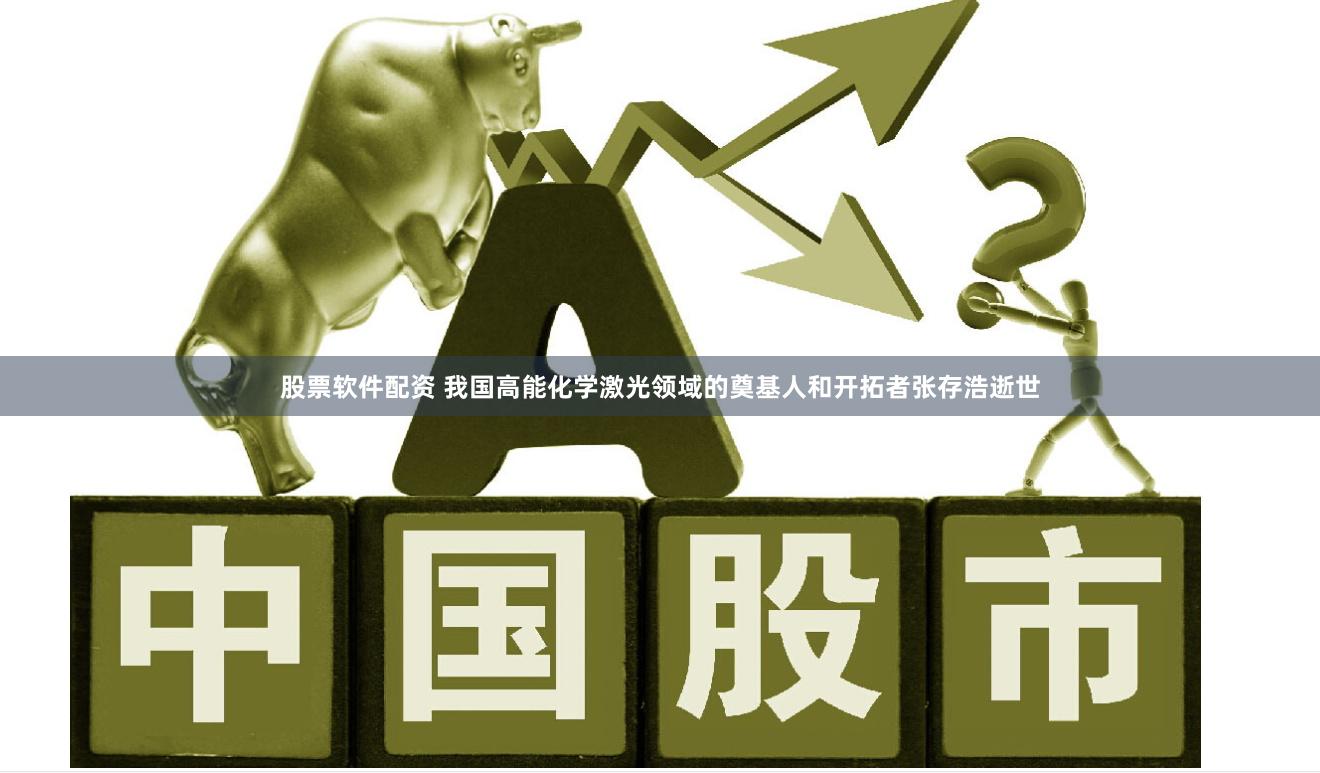 股票软件配资 我国高能化学激光领域的奠基人和开拓者张存浩逝世