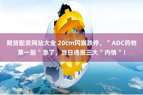 期货配资网站大全 20cm闪崩跌停，＂ADC药物第一股＂急了，当日通报三大＂内情＂！