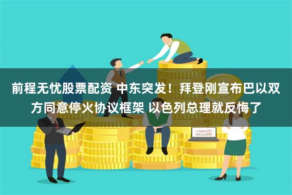 前程无忧股票配资 中东突发！拜登刚宣布巴以双方同意停火协议框架 以色列总理就反悔了