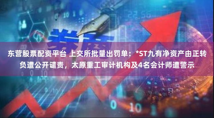 东营股票配资平台 上交所批量出罚单：*ST九有净资产由正转负遭公开谴责，太原重工审计机构及4名会计师遭警示