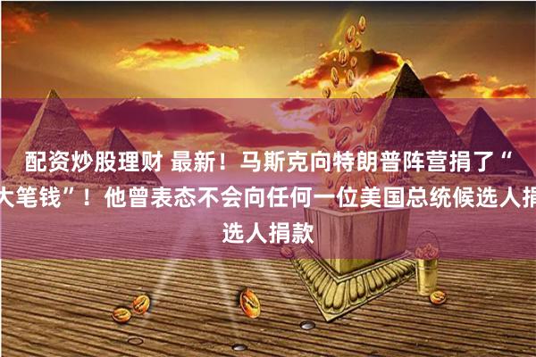 配资炒股理财 最新！马斯克向特朗普阵营捐了“一大笔钱”！他曾表态不会向任何一位美国总统候选人捐款
