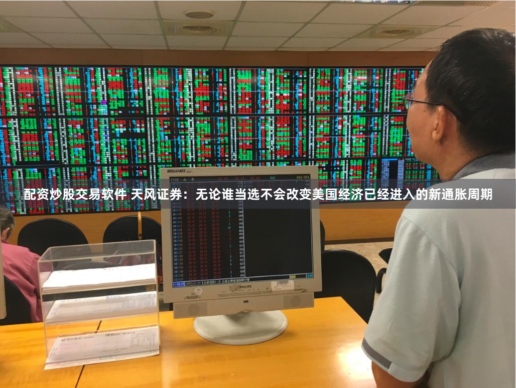 配资炒股交易软件 天风证券：无论谁当选不会改变美国经济已经进入的新通胀周期