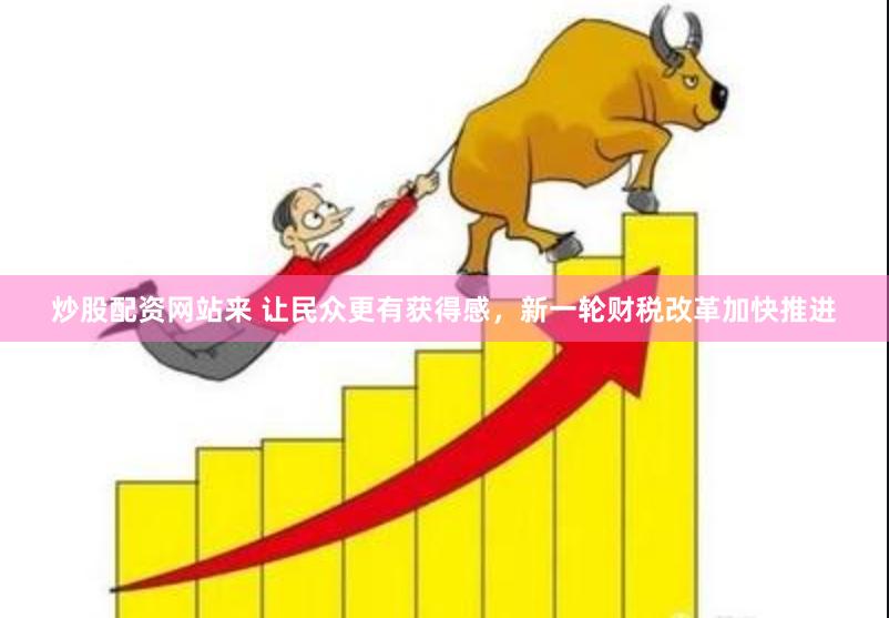 炒股配资网站来 让民众更有获得感，新一轮财税改革加快推进