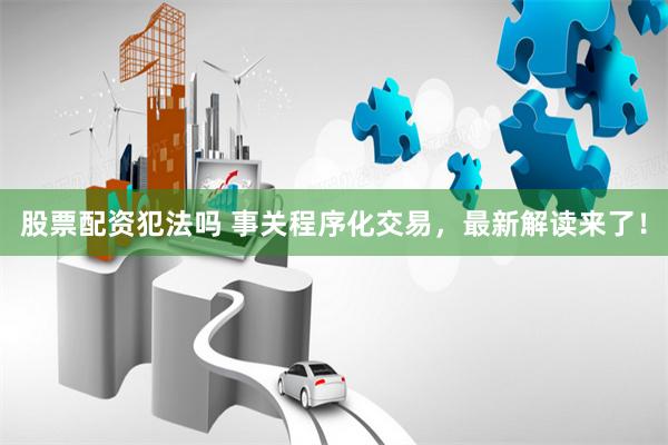 股票配资犯法吗 事关程序化交易，最新解读来了！