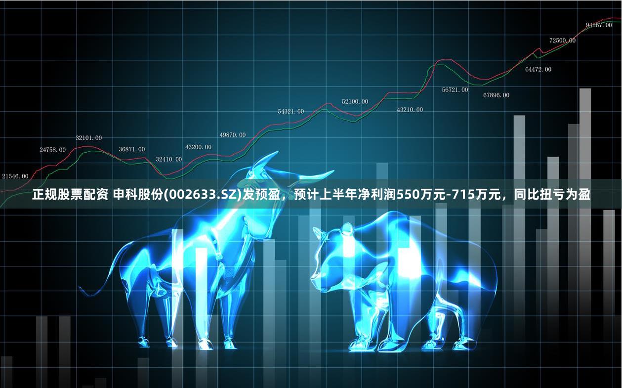 正规股票配资 申科股份(002633.SZ)发预盈，预计上半年净利润550万元-715万元，同比扭亏为盈