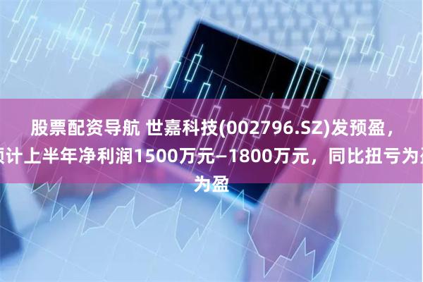 股票配资导航 世嘉科技(002796.SZ)发预盈，预计上半年净利润1500万元—1800万元，同比扭亏为盈