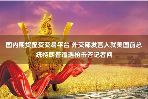 国内期货配资交易平台 外交部发言人就美国前总统特朗普遭遇枪击答记者问