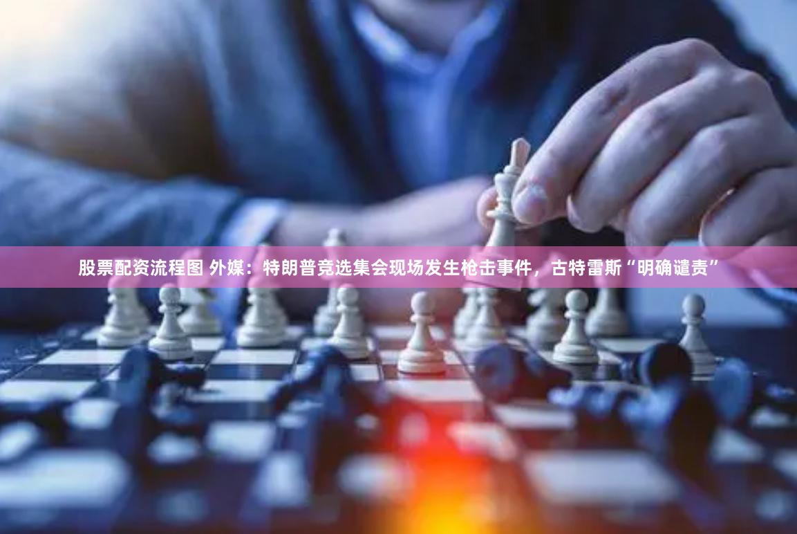 股票配资流程图 外媒：特朗普竞选集会现场发生枪击事件，古特雷斯“明确谴责”
