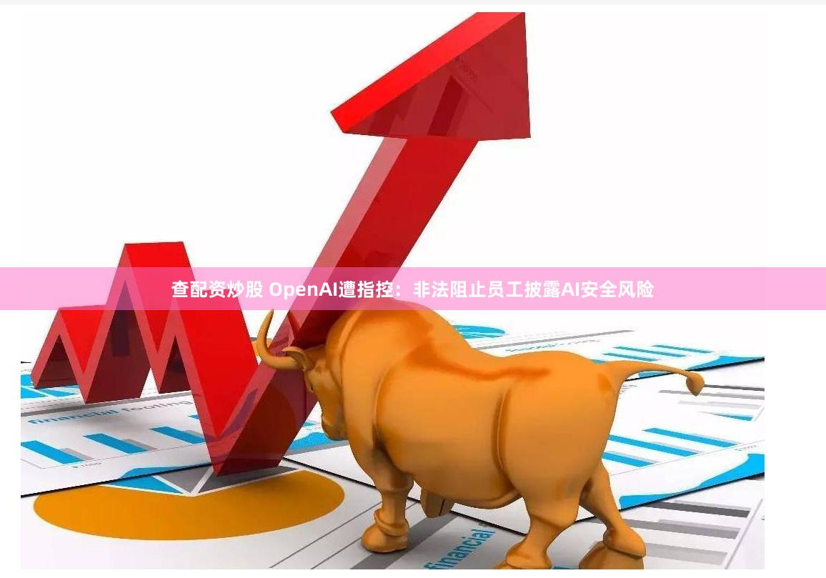 查配资炒股 OpenAI遭指控：非法阻止员工披露AI安全风险