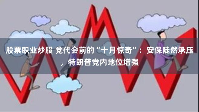 股票职业炒股 党代会前的“十月惊奇”：安保陡然承压，特朗普党内地位增强