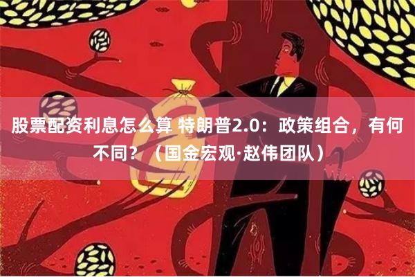 股票配资利息怎么算 特朗普2.0：政策组合，有何不同？（国金宏观·赵伟团队）
