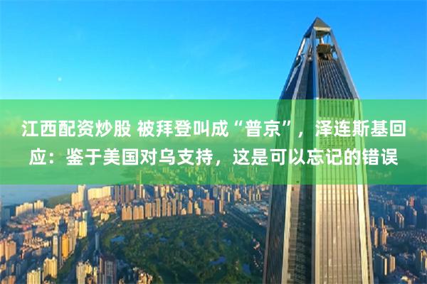 江西配资炒股 被拜登叫成“普京”，泽连斯基回应：鉴于美国对乌