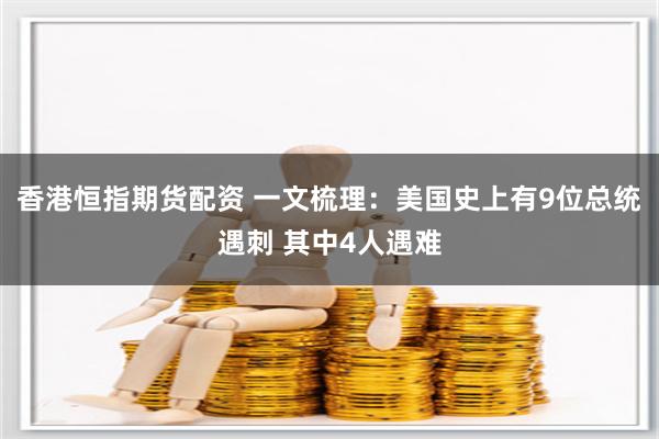 香港恒指期货配资 一文梳理：美国史上有9位总统遇刺 其中4人遇难