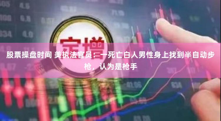 股票操盘时间 美执法官员：一死亡白人男性身上找到半自动步枪，认为是枪手