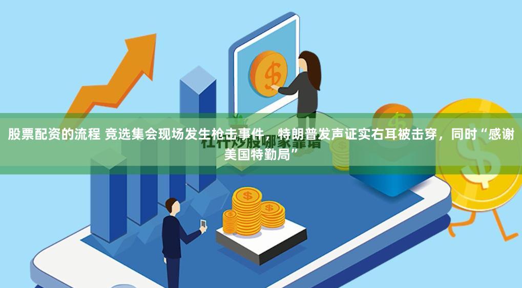 股票配资的流程 竞选集会现场发生枪击事件，特朗普发声证实右耳被击穿，同时“感谢美国特勤局”
