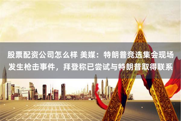 股票配资公司怎么样 美媒：特朗普竞选集会现场发生枪击事件，拜登称已尝试与特朗普取得联系