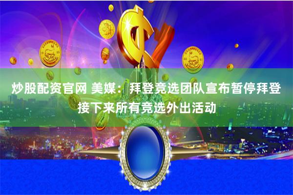 炒股配资官网 美媒：拜登竞选团队宣布暂停拜登接下来所有竞选外出活动
