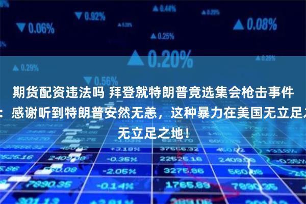 期货配资违法吗 拜登就特朗普竞选集会枪击事件发声：感谢听到特朗普安然无恙，这种暴力在美国无立足之地！