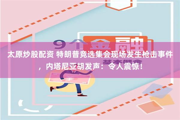 太原炒股配资 特朗普竞选集会现场发生枪击事件，内塔尼亚胡发声：令人震惊！