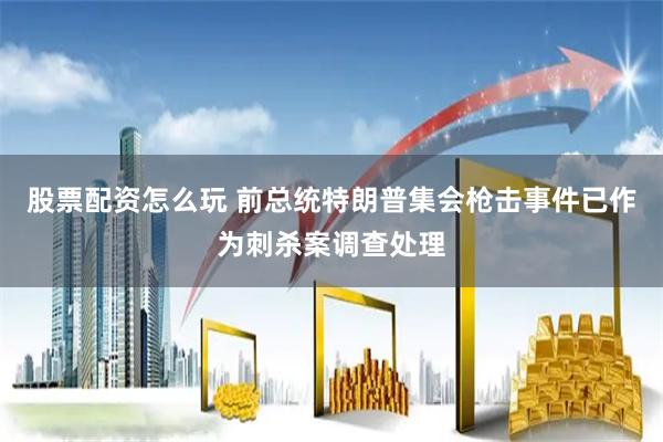 股票配资怎么玩 前总统特朗普集会枪击事件已作为刺杀案调查处理