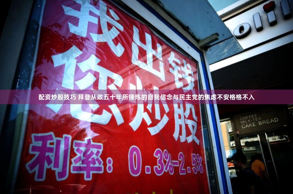配资炒股技巧 拜登从政五十年所锤炼的自我信念与民主党的焦虑不安格格不入
