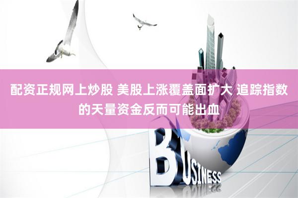 配资正规网上炒股 美股上涨覆盖面扩大 追踪指数的天量资金反而可能出血