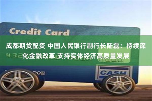 成都期货配资 中国人民银行副行长陆磊：持续深化金融改革 支持实体经济高质量发展
