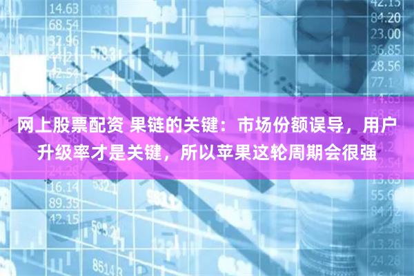 网上股票配资 果链的关键：市场份额误导，用户升级率才是关键，所以苹果这轮周期会很强