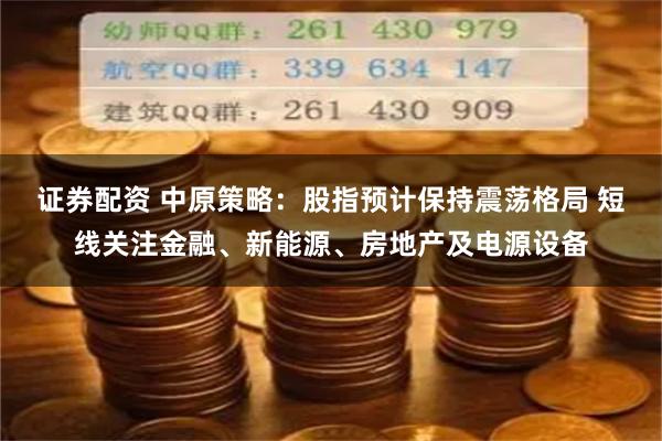 证券配资 中原策略：股指预计保持震荡格局 短线关注金融、新能源、房地产及电源设备