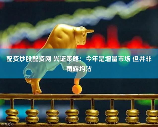 配资炒股配资网 兴证策略：今年是增量市场 但并非雨露均沾