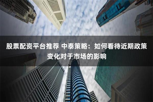 股票配资平台推荐 中泰策略：如何看待近期政策变化对于市场的影响