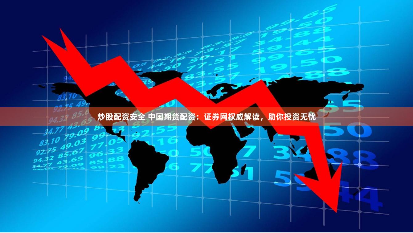 炒股配资安全 中国期货配资：证券网权威解读，助你投资无忧