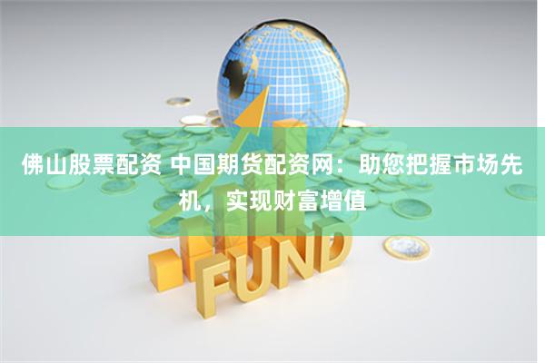 佛山股票配资 中国期货配资网：助您把握市场先机，实现财富增值