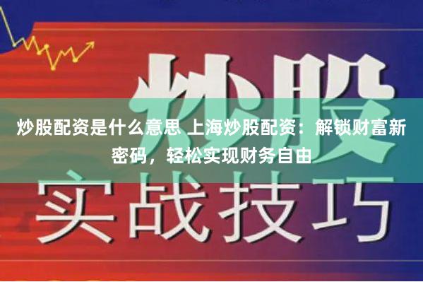 炒股配资是什么意思 上海炒股配资：解锁财富新密码，轻松实现财