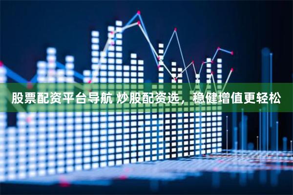 股票配资平台导航 炒股配资选，稳健增值更轻松
