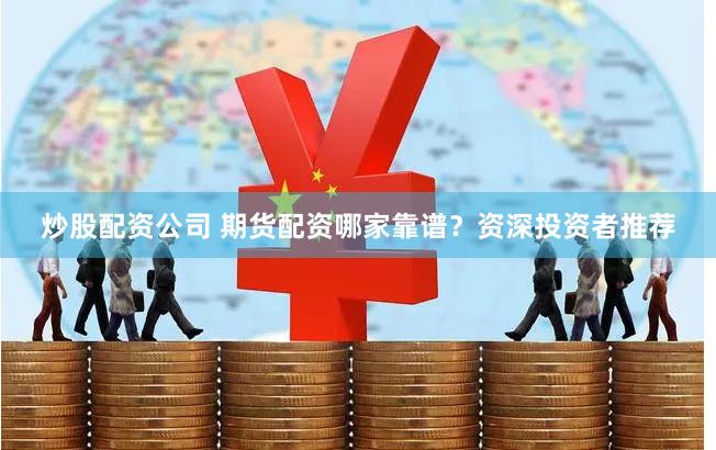 炒股配资公司 期货配资哪家靠谱？资深投资者推荐