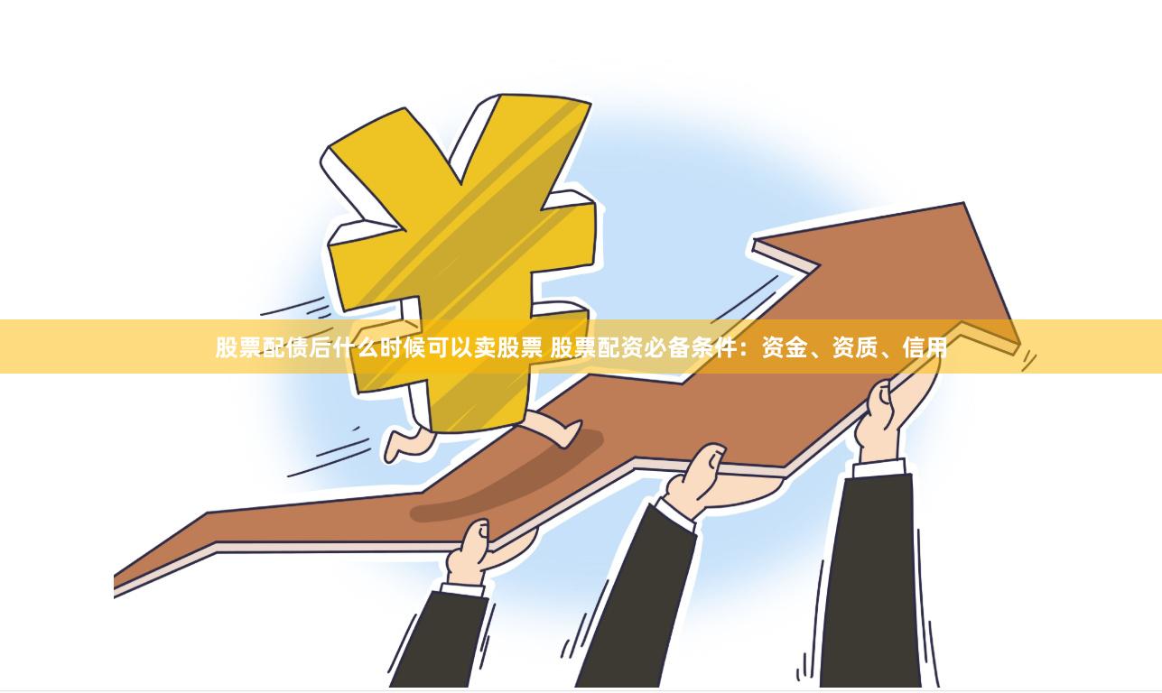 股票配债后什么时候可以卖股票 股票配资必备条件：资金、资质、