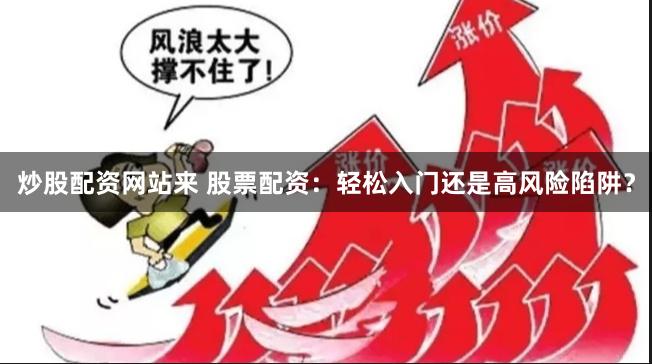 炒股配资网站来 股票配资：轻松入门还是高风险陷阱？