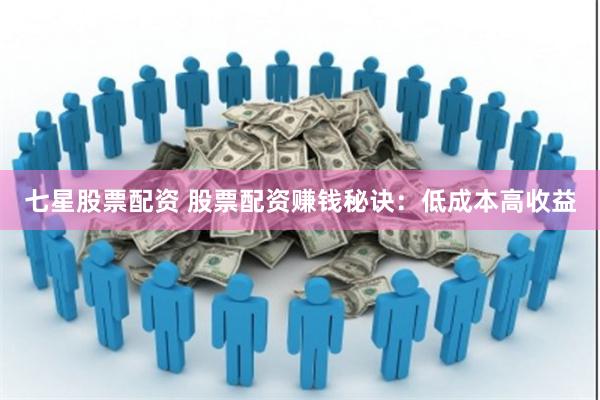 七星股票配资 股票配资赚钱秘诀：低成本高收益