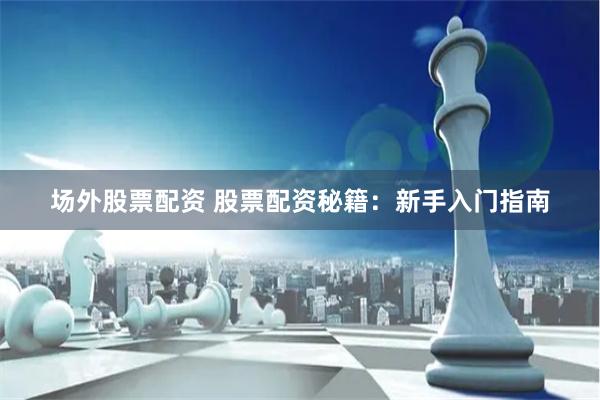 场外股票配资 股票配资秘籍：新手入门指南