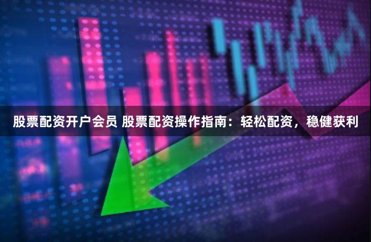 股票配资开户会员 股票配资操作指南：轻松配资，稳健获利