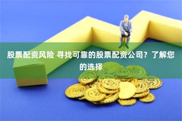 股票配资风险 寻找可靠的股票配资公司？了解您的选择