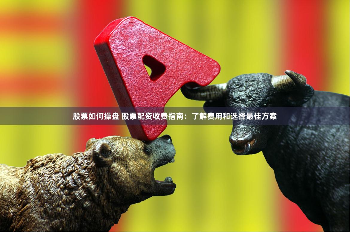 股票如何操盘 股票配资收费指南：了解费用和选择最佳方案