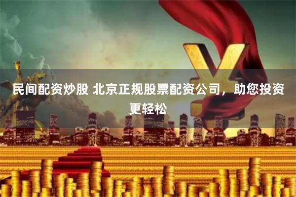 民间配资炒股 北京正规股票配资公司，助您投资更轻松