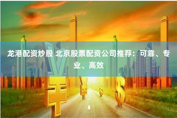 龙港配资炒股 北京股票配资公司推荐：可靠、专业、高效
