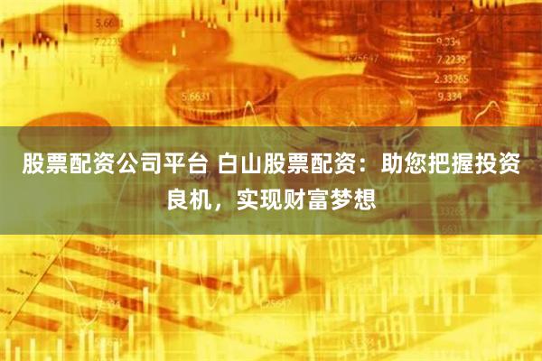 股票配资公司平台 白山股票配资：助您把握投资良机，实现财富梦
