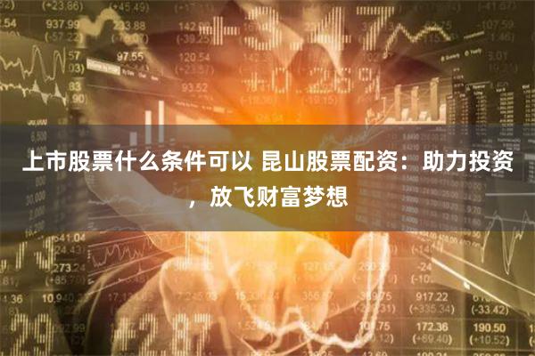 上市股票什么条件可以 昆山股票配资:助力投资,放飞财富梦想