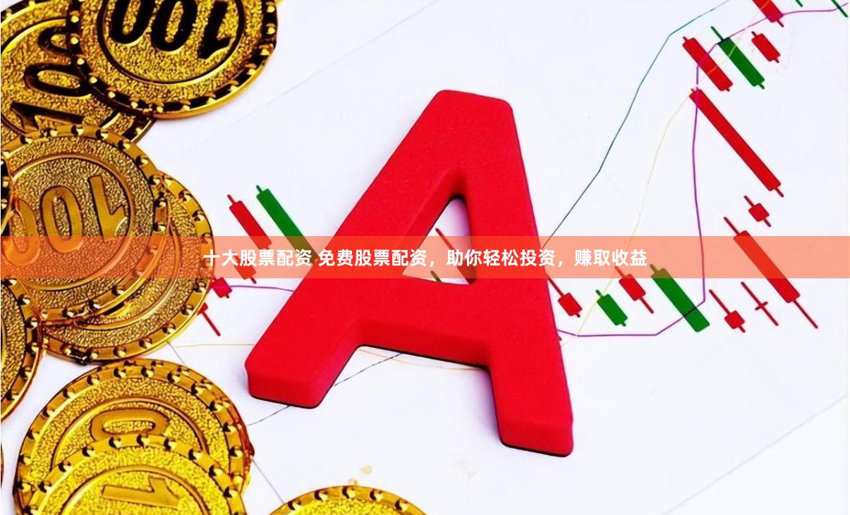 十大股票配资 免费股票配资,助你轻松投资,赚取收益 十大股票配资 免费股票配资,助你轻松投资,赚取收益