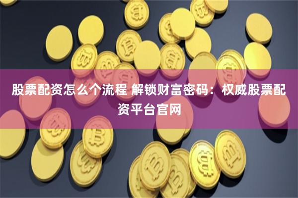 股票配资怎么个流程 解锁财富密码:权威股票配资平台官网