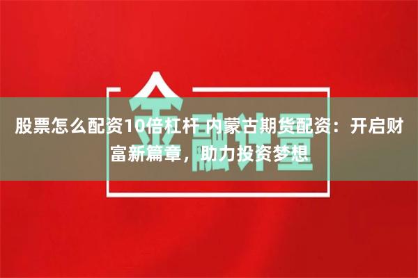 股票怎么配资10倍杠杆 内蒙古期货配资：开启财富新篇章，助力